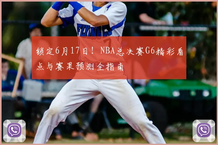 锁定6月17日！NBA总决赛G6精彩看点与赛果预测全指南