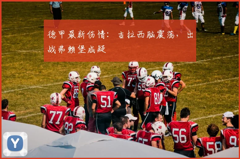 德甲最新伤情:吉拉西脑震荡,出战弗赖堡成疑