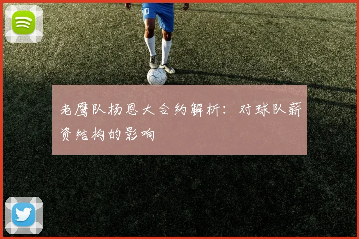 老鹰队杨恩大合约解析:对球队薪资结构的影响