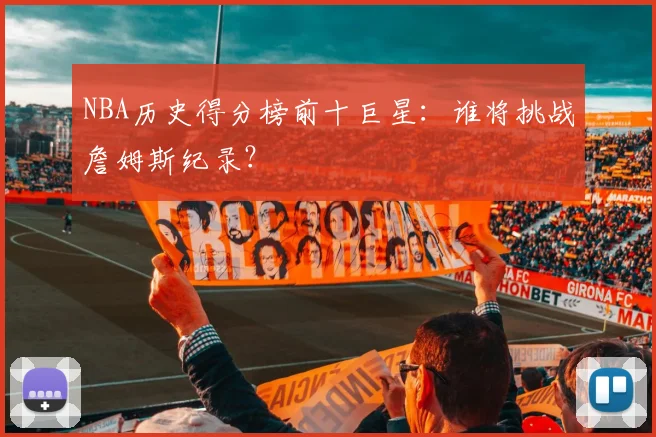 NBA历史得分榜前十巨星：谁将挑战詹姆斯纪录？