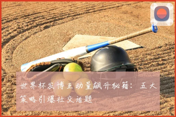 世界杯发博互动量飙升秘籍:五大策略引爆社交话题