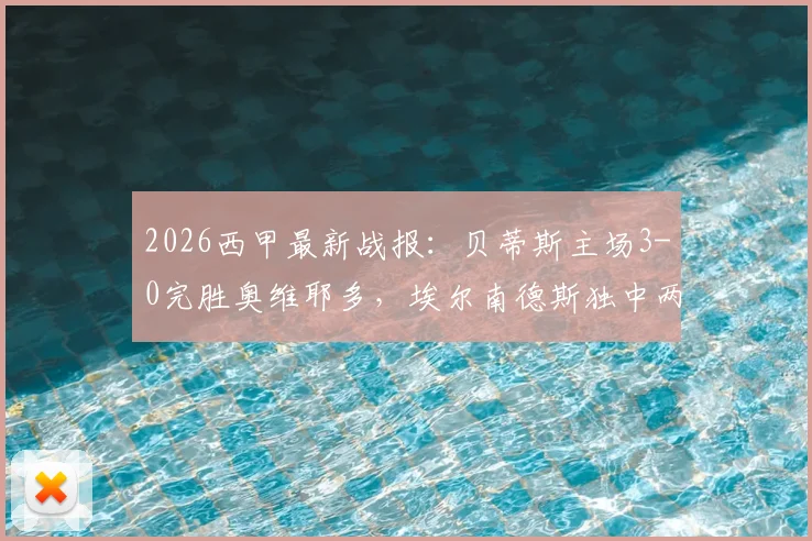 2026西甲最新战报：贝蒂斯主场3-0完胜奥维耶多，埃尔南德斯独中两元，安东尼贡献关键助攻