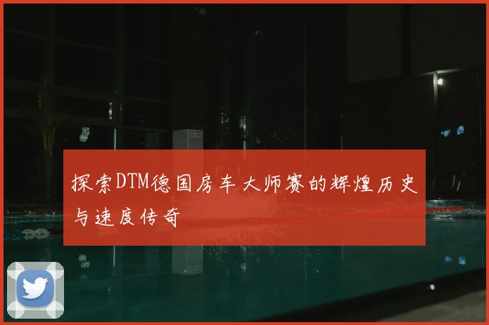 探索DTM德国房车大师赛的辉煌历史与速度传奇
