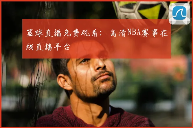 篮球直播免费观看:高清NBA赛事在线直播平台