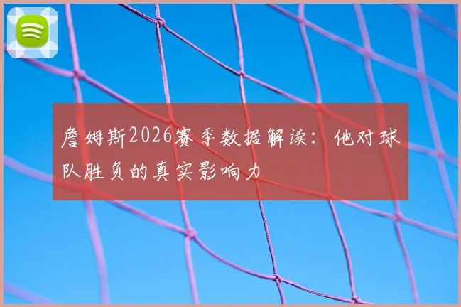 詹姆斯2026赛季数据解读：他对球队胜负的真实影响力