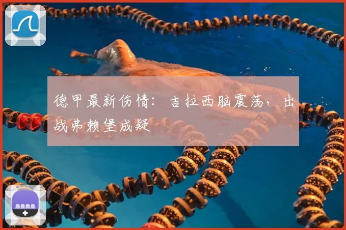 德甲最新伤情:吉拉西脑震荡,出战弗赖堡成疑
