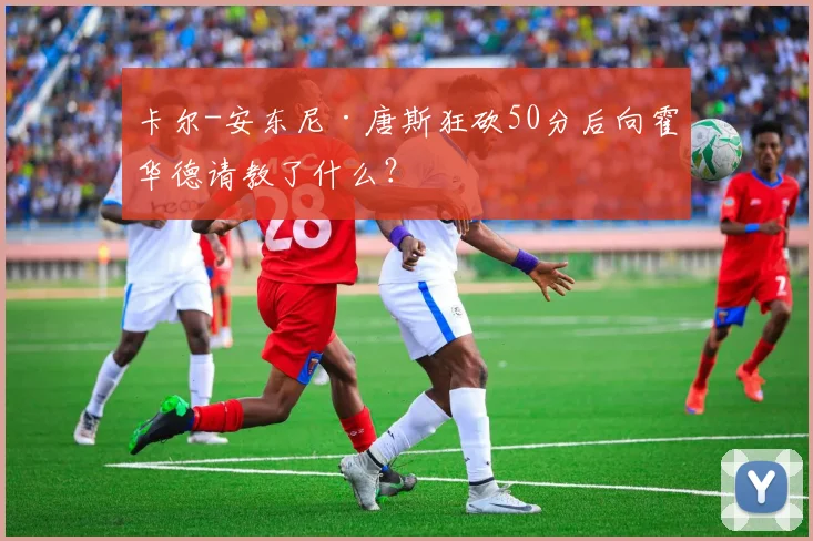 卡尔-安东尼·唐斯狂砍50分后向霍华德请教了什么?