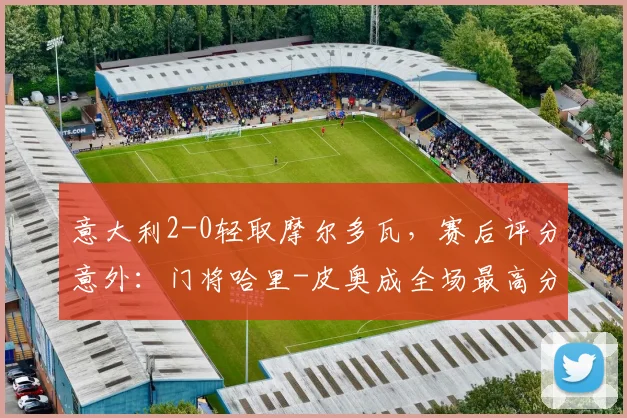 意大利2-0轻取摩尔多瓦，赛后评分意外：门将哈里-皮奥成全场最高分