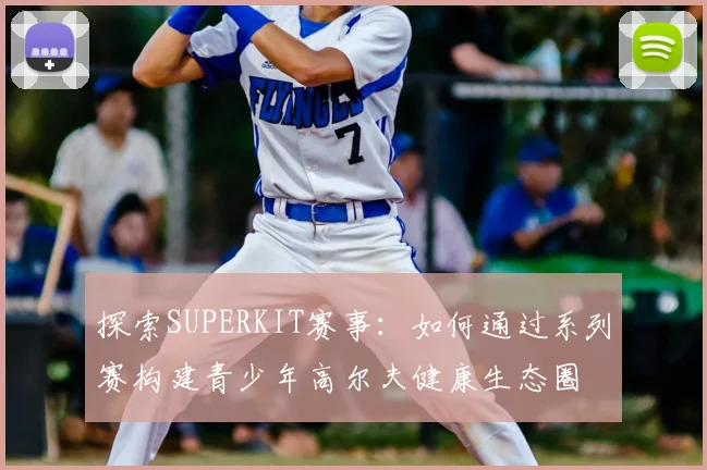 探索SUPERKIT赛事：如何通过系列赛构建青少年高尔夫健康生态圈