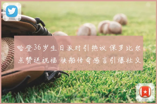 哈登36岁生日派对引热议 保罗比尔点赞送祝福 快船传奇感言引爆社交媒体