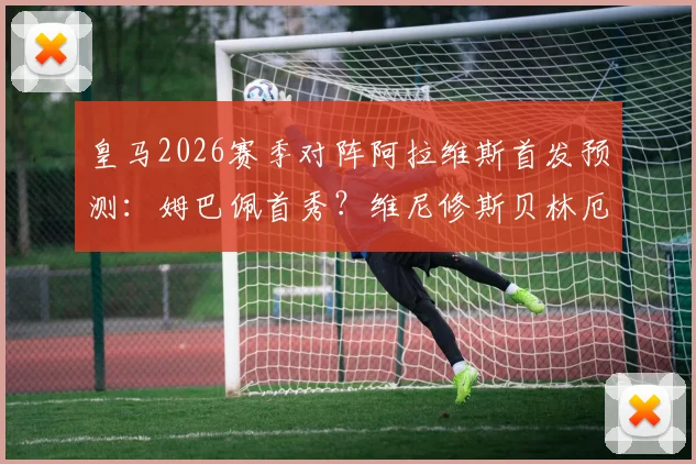 皇马2026赛季对阵阿拉维斯首发预测:姆巴佩首秀?维尼修斯贝林厄姆核心搭档,附双方历史交锋分析