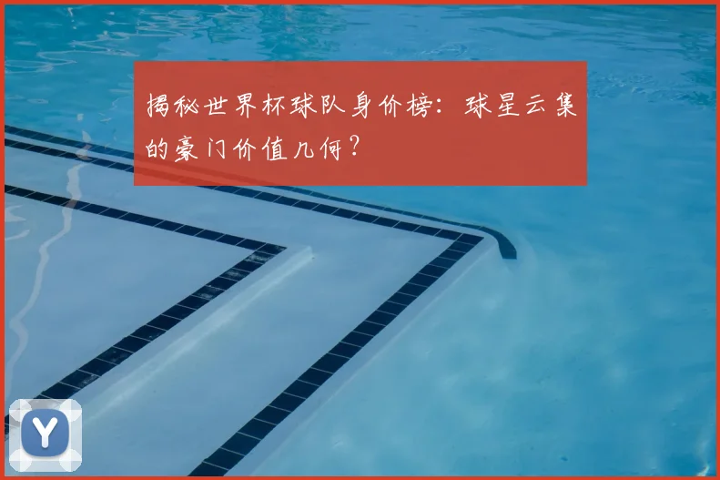 揭秘世界杯球队身价榜：球星云集的豪门价值几何？