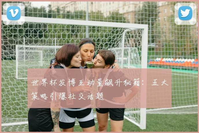 世界杯发博互动量飙升秘籍:五大策略引爆社交话题