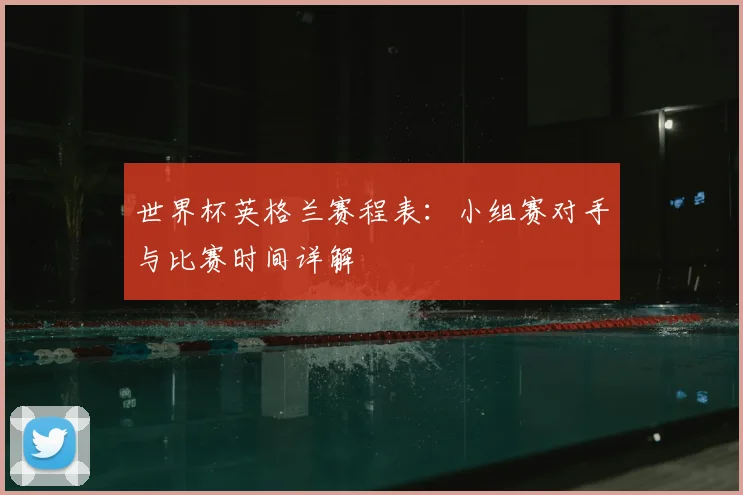 世界杯英格兰赛程表：小组赛对手与比赛时间详解