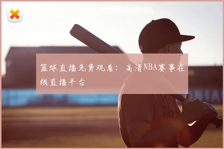 篮球直播免费观看:高清NBA赛事在线直播平台
