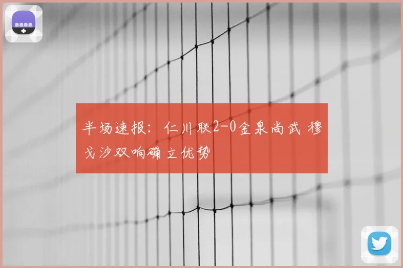 半场速报:仁川联2-0金泉尚武 穆戈沙双响确立优势