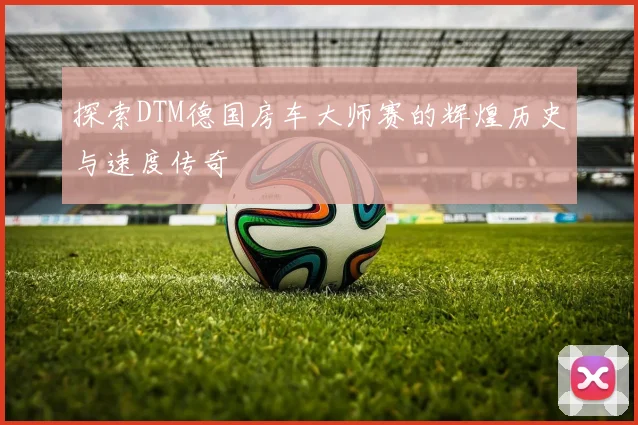 探索DTM德国房车大师赛的辉煌历史与速度传奇
