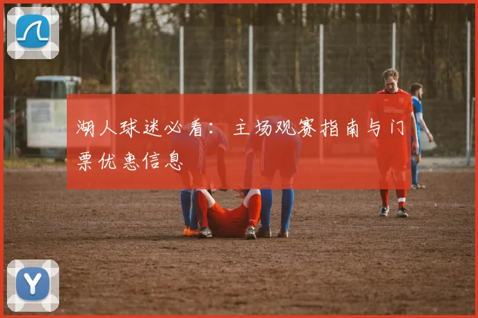 湖人球迷必看：主场观赛指南与门票优惠信息