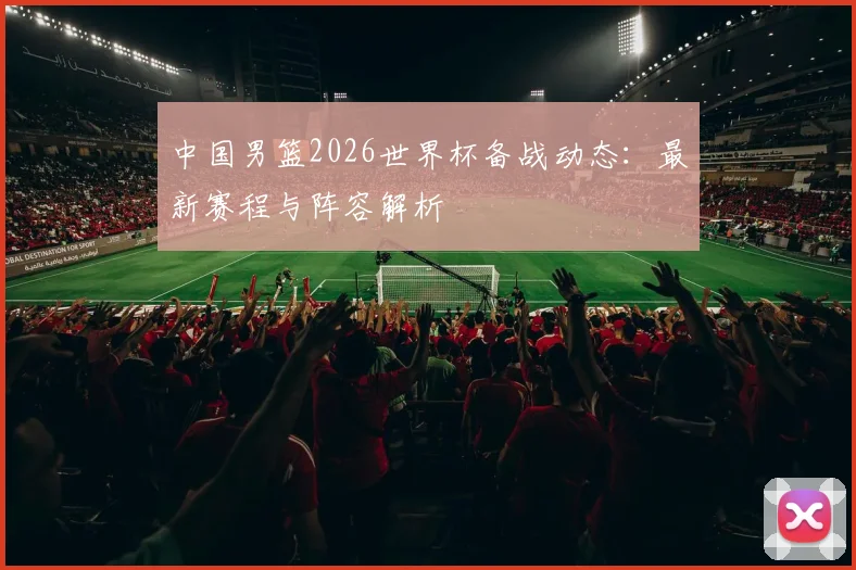 中国男篮2026世界杯备战动态:最新赛程与阵容解析