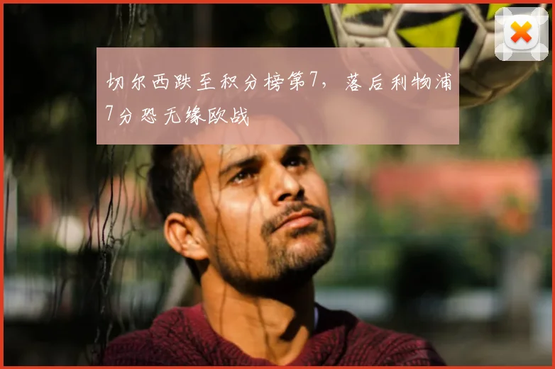 切尔西跌至积分榜第7,落后利物浦7分恐无缘欧战