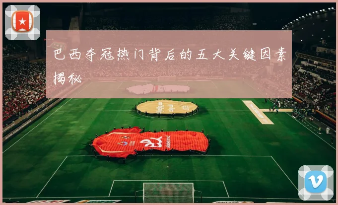 巴西夺冠热门背后的五大关键因素揭秘