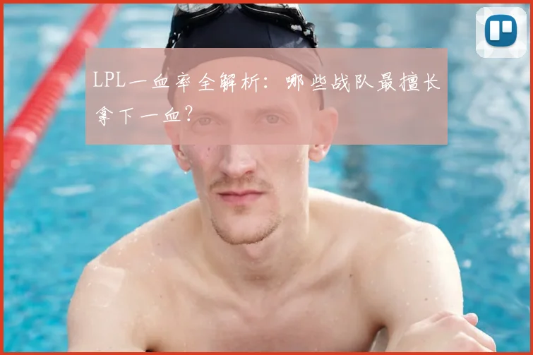 LPL一血率全解析：哪些战队最擅长拿下一血？
