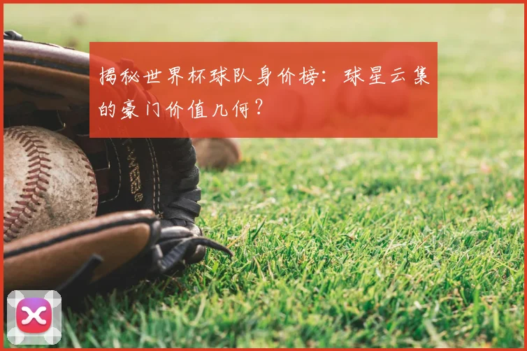 揭秘世界杯球队身价榜：球星云集的豪门价值几何？