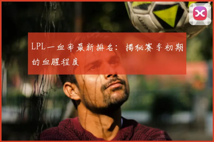 LPL一血率最新排名：揭秘赛季初期的血腥程度
