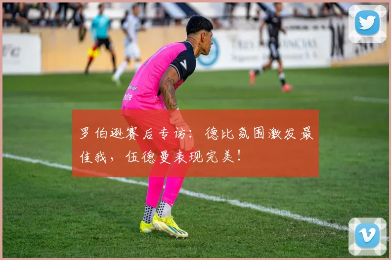 罗伯逊赛后专访:德比氛围激发最佳我,伍德曼表现完美!