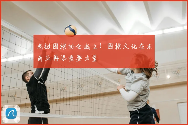 老挝围棋协会成立！围棋文化在东南亚再添重要力量