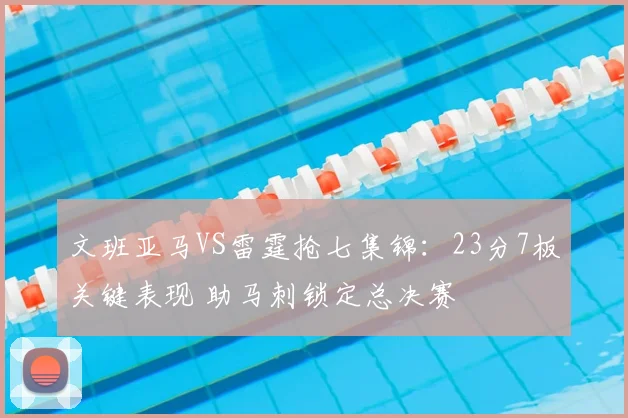 文班亚马VS雷霆抢七集锦：23分7板关键表现 助马刺锁定总决赛