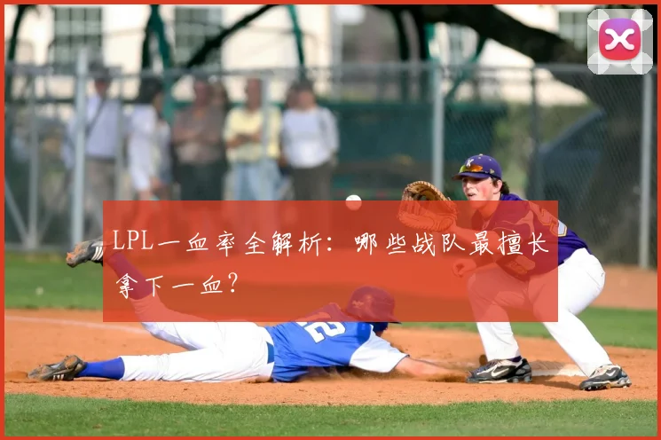 LPL一血率全解析：哪些战队最擅长拿下一血？