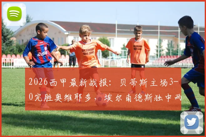 2026西甲最新战报:贝蒂斯主场3-0完胜奥维耶多,埃尔南德斯独中两元,安东尼贡献关键助攻