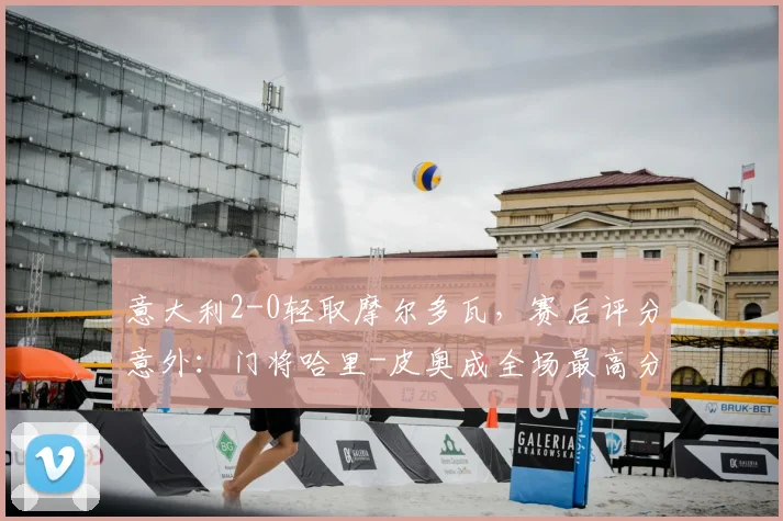 意大利2-0轻取摩尔多瓦，赛后评分意外：门将哈里-皮奥成全场最高分
