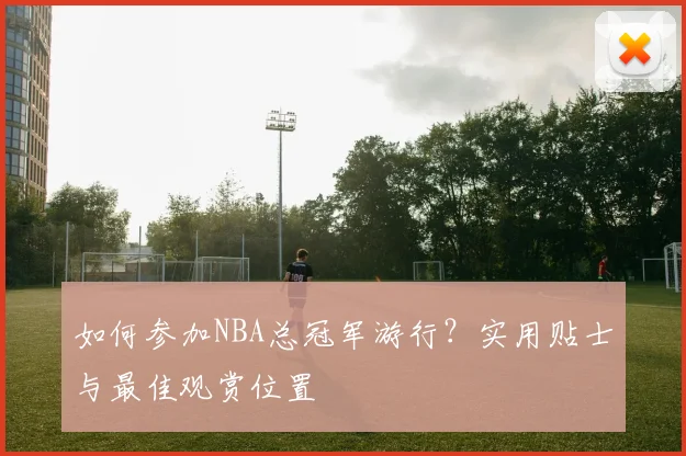如何参加NBA总冠军游行?实用贴士与最佳观赏位置