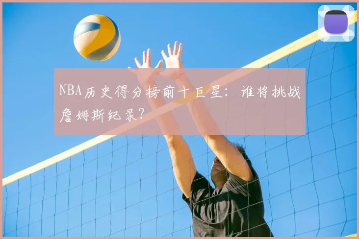 NBA历史得分榜前十巨星：谁将挑战詹姆斯纪录？