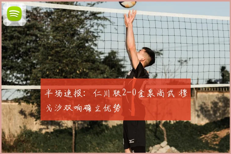半场速报：仁川联2-0金泉尚武 穆戈沙双响确立优势