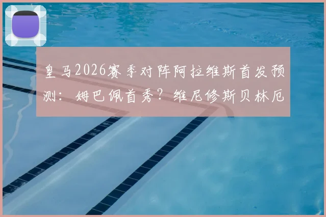 皇马2026赛季对阵阿拉维斯首发预测:姆巴佩首秀?维尼修斯贝林厄姆核心搭档,附双方历史交锋分析