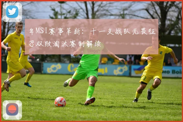年MSI赛事革新：十一支战队无畏征召双败淘汰赛制解读