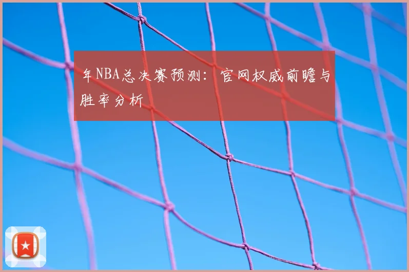 年NBA总决赛预测：官网权威前瞻与胜率分析