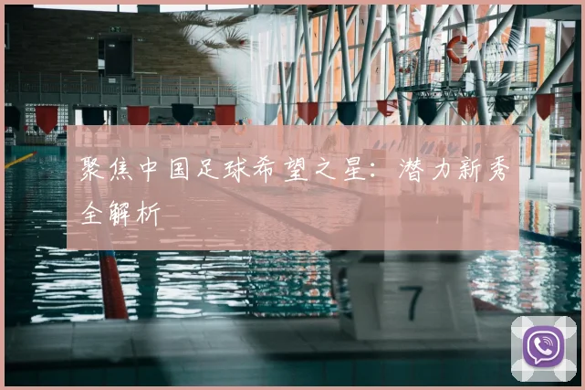 聚焦中国足球希望之星：潜力新秀全解析