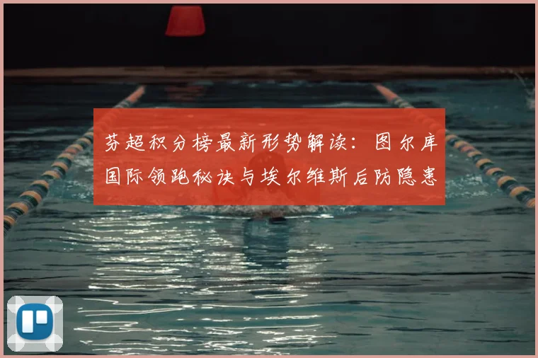 芬超积分榜最新形势解读:图尔库国际领跑秘诀与埃尔维斯后防隐患分析