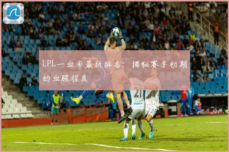 LPL一血率最新排名：揭秘赛季初期的血腥程度