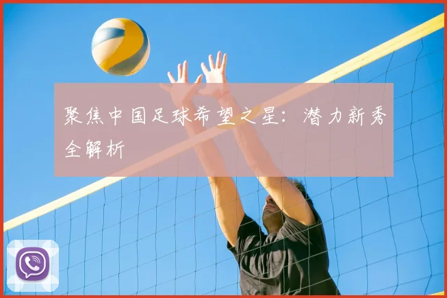 聚焦中国足球希望之星：潜力新秀全解析